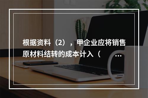 根据资料（2），甲企业应将销售原材料结转的成本计入（　　）。