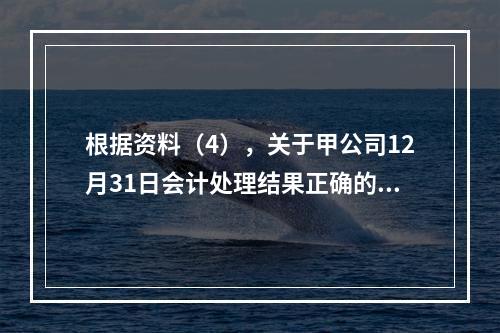 根据资料（4），关于甲公司12月31日会计处理结果正确的是（