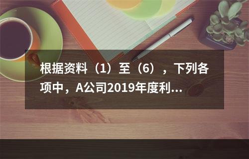 根据资料（1）至（6），下列各项中，A公司2019年度利润表