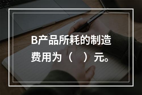 B产品所耗的制造费用为（　）元。