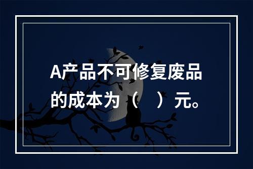 A产品不可修复废品的成本为（　）元。