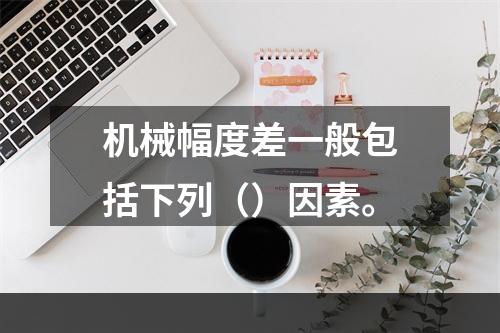 机械幅度差一般包括下列（）因素。