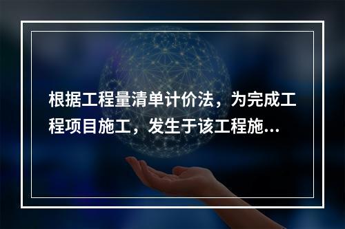 根据工程量清单计价法，为完成工程项目施工，发生于该工程施工