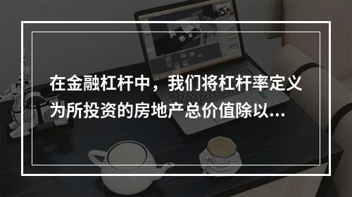 在金融杠杆中，我们将杠杆率定义为所投资的房地产总价值除以_