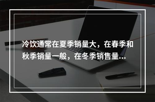 冷饮通常在夏季销量大，在春季和秋季销量一般，在冬季销售量最