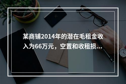 某商铺2014年的潜在毛租金收入为66万元，空置和收租损失