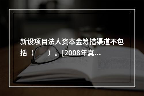 新设项目法人资本金筹措渠道不包括（　　）。[2008年真题