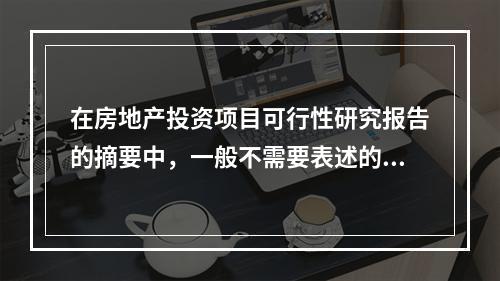 在房地产投资项目可行性研究报告的摘要中，一般不需要表述的内