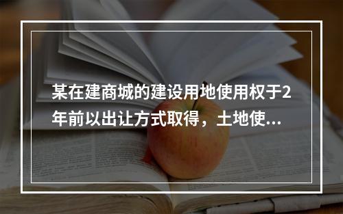 某在建商城的建设用地使用权于2年前以出让方式取得，土地使用期