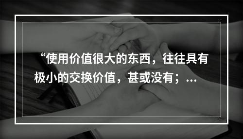 “使用价值很大的东西，往往具有极小的交换价值，甚或没有；反之