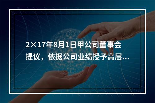 2×17年8月1日甲公司董事会提议，依据公司业绩授予高层管理