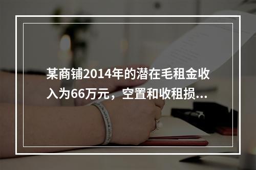 某商铺2014年的潜在毛租金收入为66万元，空置和收租损失