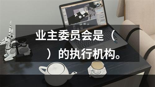 业主委员会是（　　）的执行机构。