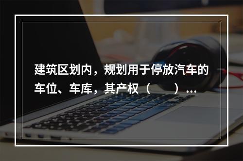 建筑区划内，规划用于停放汽车的车位、车库，其产权（　　）。