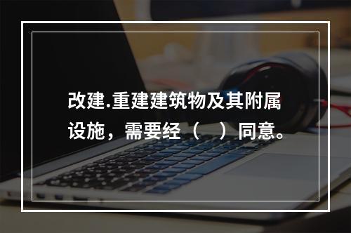 改建.重建建筑物及其附属设施，需要经（　）同意。