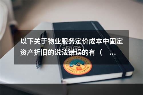 以下关于物业服务定价成本中固定资产折旧的说法错误的有（　　