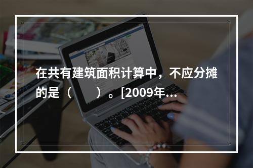 在共有建筑面积计算中，不应分摊的是（　　）。[2009年真