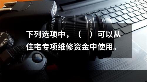 下列选项中，（　）可以从住宅专项维修资金中使用。