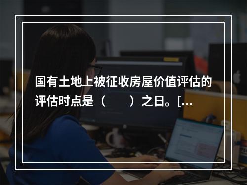 国有土地上被征收房屋价值评估的评估时点是（　　）之日。[2