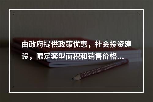 由政府提供政策优惠，社会投资建设，限定套型面积和销售价格，