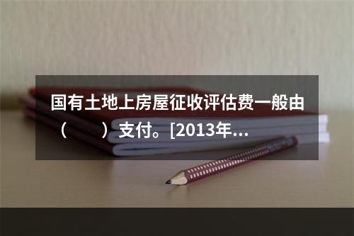 国有土地上房屋征收评估费一般由（　　）支付。[2013年真