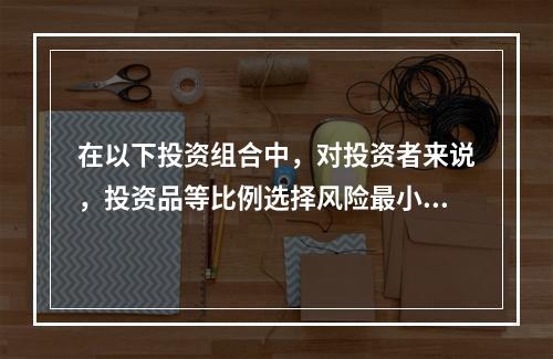 在以下投资组合中，对投资者来说，投资品等比例选择风险最小的