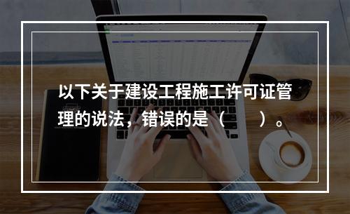 以下关于建设工程施工许可证管理的说法，错误的是（　　）。