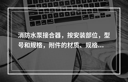 消防水泵接合器，按安装部位，型号和规格，附件的材质、规格以