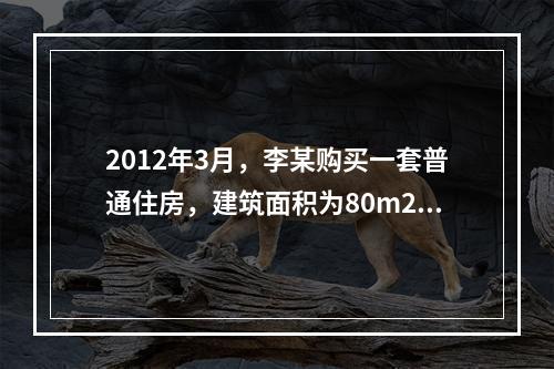 2012年3月，李某购买一套普通住房，建筑面积为80m2，