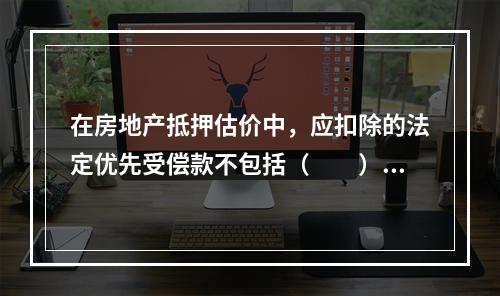 在房地产抵押估价中，应扣除的法定优先受偿款不包括（　　）。