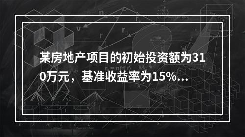 某房地产项目的初始投资额为310万元，基准收益率为15%，