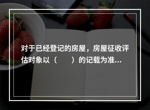 对于已经登记的房屋，房屋征收评估对象以（　　）的记载为准。