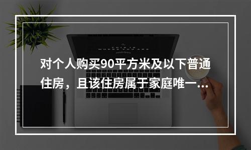 对个人购买90平方米及以下普通住房，且该住房属于家庭唯一住