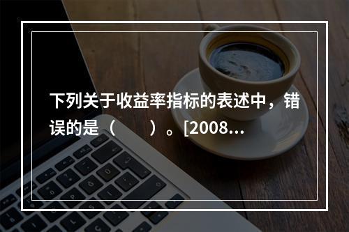 下列关于收益率指标的表述中，错误的是（　　）。[2008年