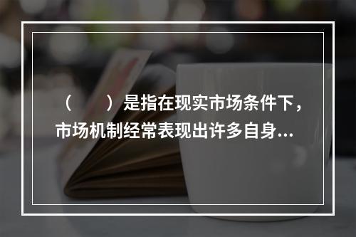 （　　）是指在现实市场条件下，市场机制经常表现出许多自身不