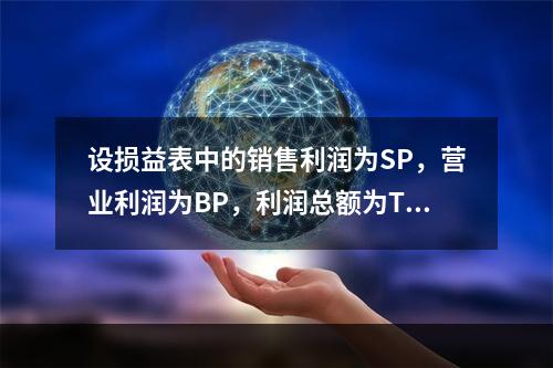 设损益表中的销售利润为SP，营业利润为BP，利润总额为TP