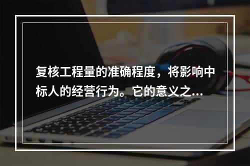 复核工程量的准确程度，将影响中标人的经营行为。它的意义之一是