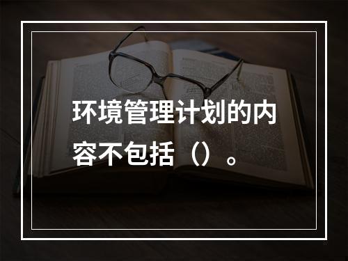 环境管理计划的内容不包括（）。