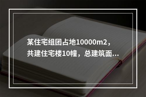 某住宅组团占地10000m2，共建住宅楼10幢，总建筑面积