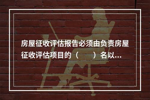 房屋征收评估报告必须由负责房屋征收评估项目的（　　）名以上