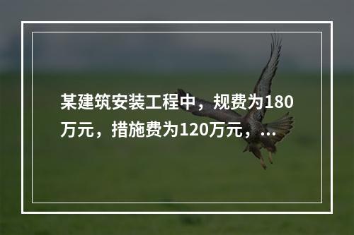 某建筑安装工程中，规费为180万元，措施费为120万元，企