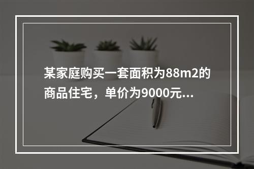 某家庭购买一套面积为88m2的商品住宅，单价为9000元／