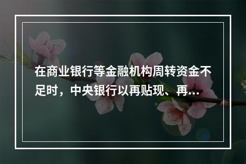 在商业银行等金融机构周转资金不足时，中央银行以再贴现、再抵