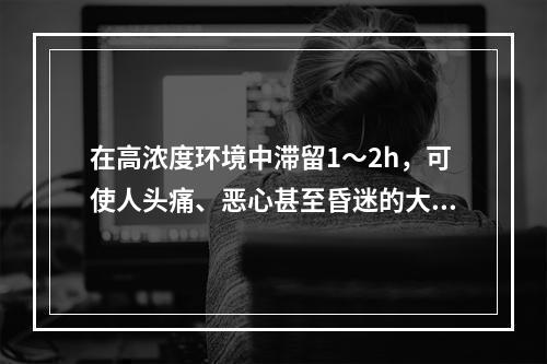 在高浓度环境中滞留1～2h，可使人头痛、恶心甚至昏迷的大气