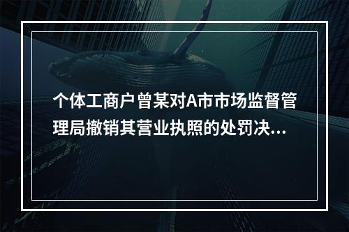 个体工商户曾某对A市市场监督管理局撤销其营业执照的处罚决定不