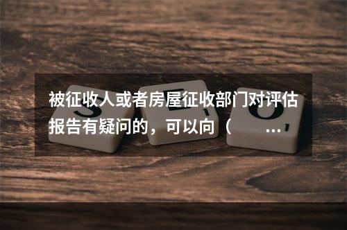 被征收人或者房屋征收部门对评估报告有疑问的，可以向（　　）