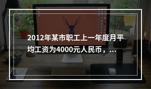 2012年某市职工上一年度月平均工资为4000元人民币，该