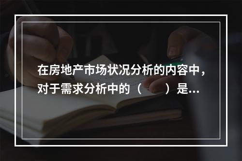 在房地产市场状况分析的内容中，对于需求分析中的（　　）是第