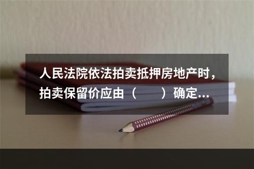 人民法院依法拍卖抵押房地产时，拍卖保留价应由（　　）确定。