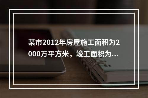 某市2012年房屋施工面积为2000万平方米，竣工面积为7